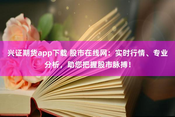 兴证期货app下载 股市在线网：实时行情、专业分析，助您把握股市脉搏！