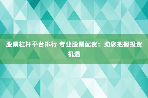 股票杠杆平台排行 专业股票配资:助您把握投资机遇