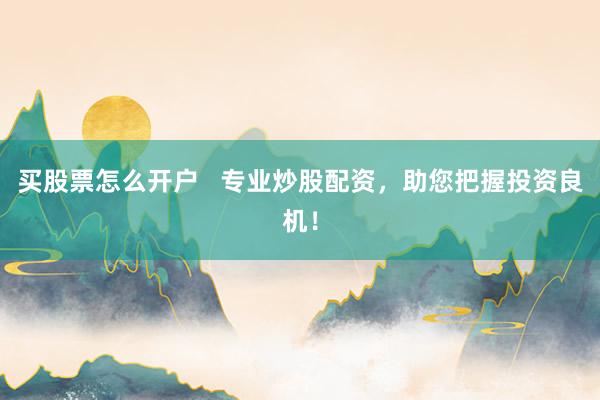 买股票怎么开户 专业炒股配资,助您把握投资良机!