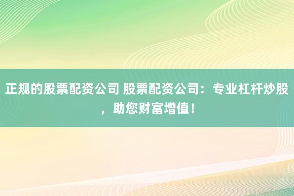 正规的股票配资公司 股票配资公司:专业杠杆炒股,助您财富增值!