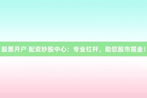 股票开户 配资炒股中心:专业杠杆,助您股市掘金!