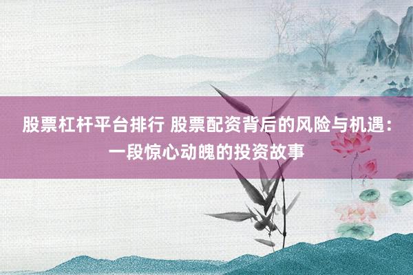股票杠杆平台排行 股票配资背后的风险与机遇：一段惊心动魄的投资故事