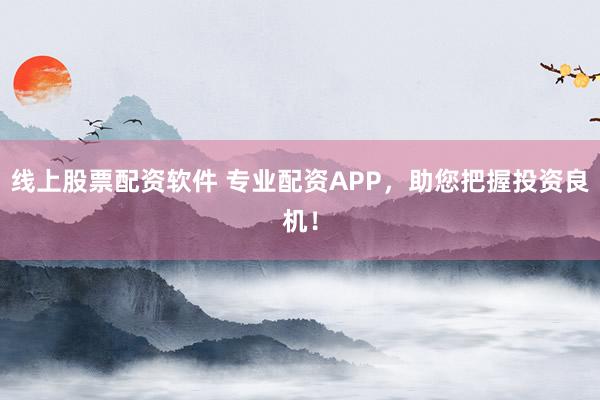 线上股票配资软件 专业配资APP，助您把握投资良机！