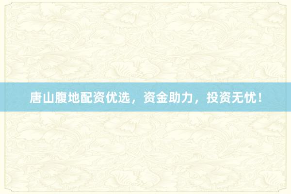 唐山腹地配资优选,资金助力,投资无忧!