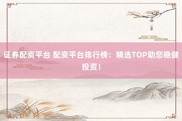 证券配资平台 配资平台排行榜:精选TOP助您稳健投资!