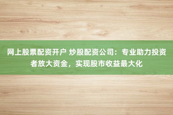 网上股票配资开户 炒股配资公司：专业助力投资者放大资金，实现股市收益最大化
