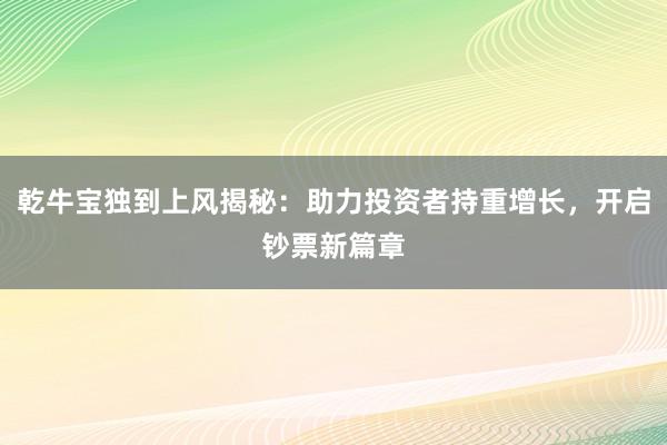 乾牛宝独到上风揭秘：助力投资者持重增长，开启钞票新篇章