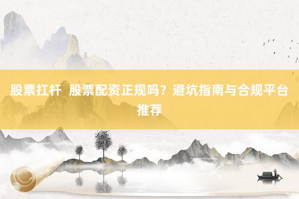 股票扛杆  股票配资正规吗？避坑指南与合规平台推荐
