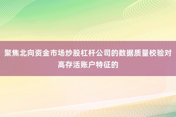 聚焦北向资金市场炒股杠杆公司的数据质量校验对高存活账户特征的