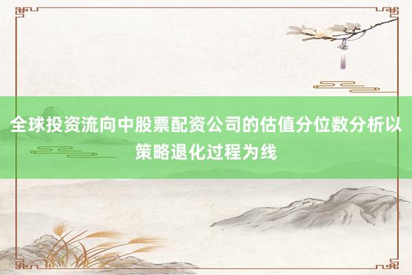 全球投资流向中股票配资公司的估值分位数分析以策略退化过程为线