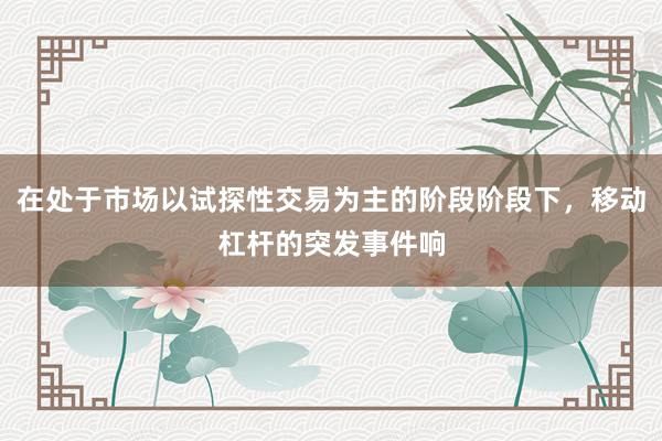 在处于市场以试探性交易为主的阶段阶段下，移动杠杆的突发事件响
