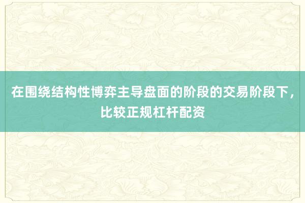 在围绕结构性博弈主导盘面的阶段的交易阶段下，比较正规杠杆配资