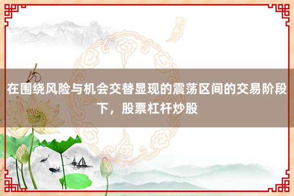 在围绕风险与机会交替显现的震荡区间的交易阶段下，股票杠杆炒股