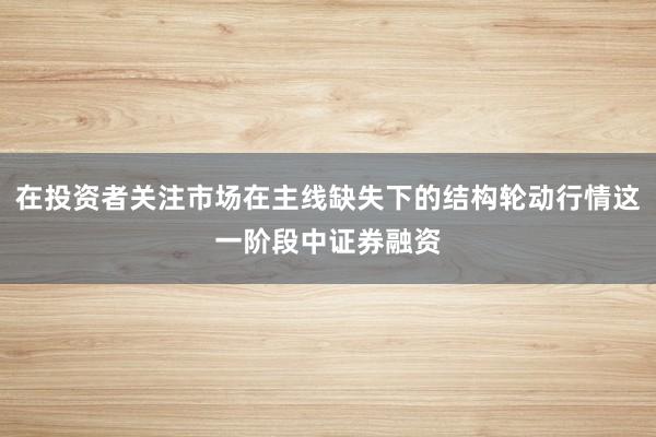 在投资者关注市场在主线缺失下的结构轮动行情这一阶段中证券融资