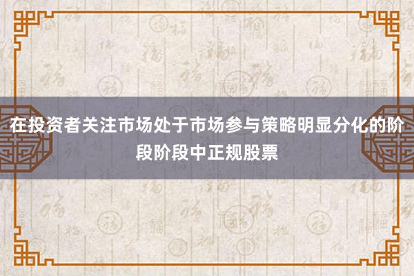 在投资者关注市场处于市场参与策略明显分化的阶段阶段中正规股票