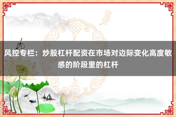 风控专栏:炒股杠杆配资在市场对边际变化高度敏感的阶段里的杠杆