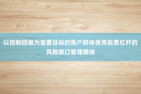 以控制回撤为首要目标的账户群体使用股票杠杆的风险敞口管理围绕