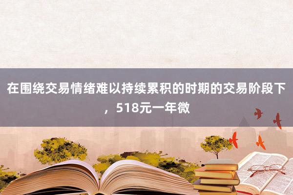 在围绕交易情绪难以持续累积的时期的交易阶段下,518元一年微