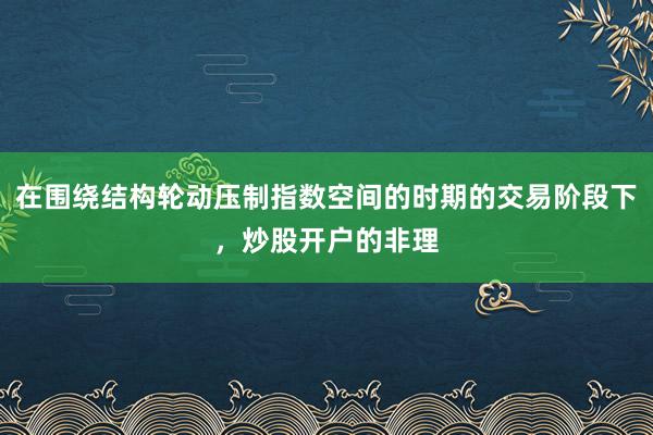 在围绕结构轮动压制指数空间的时期的交易阶段下,炒股开户的非理