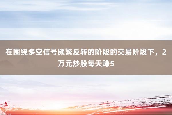 在围绕多空信号频繁反转的阶段的交易阶段下,2万元炒股每天赚5