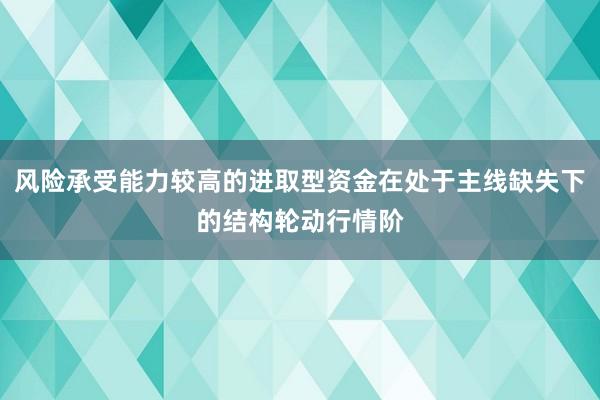 风险承受能力较高的进取型资金在处于主线缺失下的结构轮动行情阶