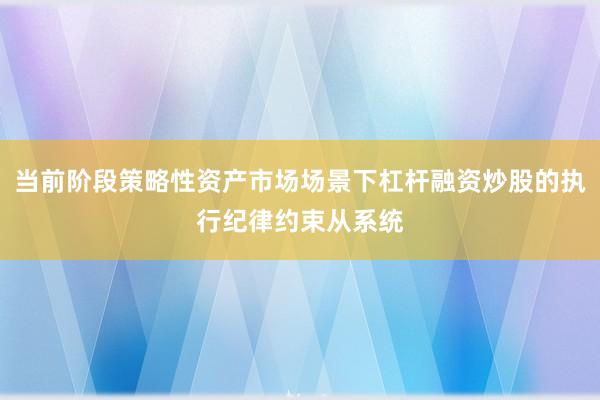 当前阶段策略性资产市场场景下杠杆融资炒股的执行纪律约束从系统