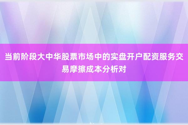 当前阶段大中华股票市场中的实盘开户配资服务交易摩擦成本分析对