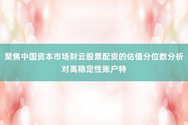 聚焦中国资本市场财云股票配资的估值分位数分析对高稳定性账户特
