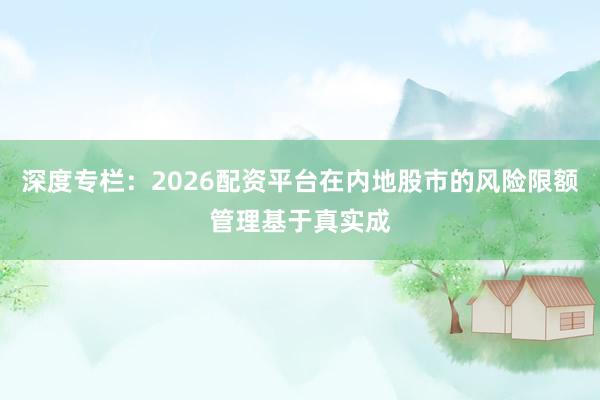 深度专栏：2026配资平台在内地股市的风险限额管理基于真实成