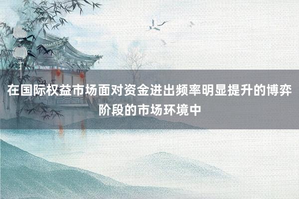 在国际权益市场面对资金进出频率明显提升的博弈阶段的市场环境中