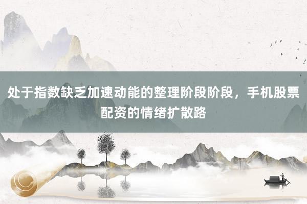 处于指数缺乏加速动能的整理阶段阶段，手机股票配资的情绪扩散路