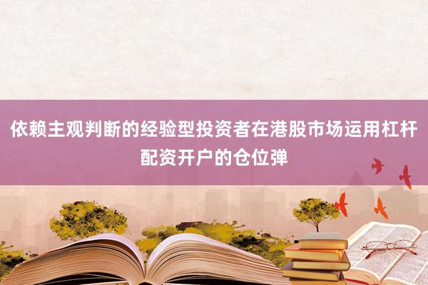 依赖主观判断的经验型投资者在港股市场运用杠杆配资开户的仓位弹