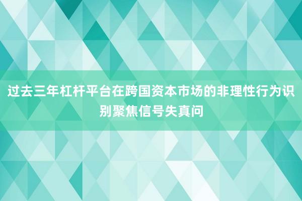 过去三年杠杆平台在跨国资本市场的非理性行为识别聚焦信号失真问