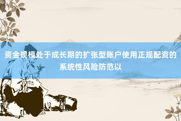 资金规模处于成长期的扩张型账户使用正规配资的系统性风险防范以