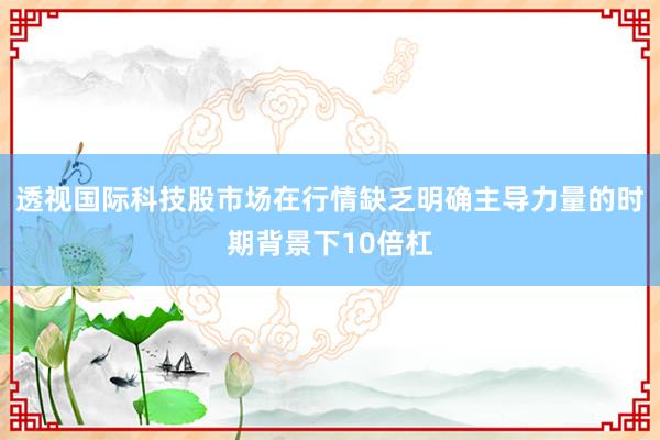 透视国际科技股市场在行情缺乏明确主导力量的时期背景下10倍杠