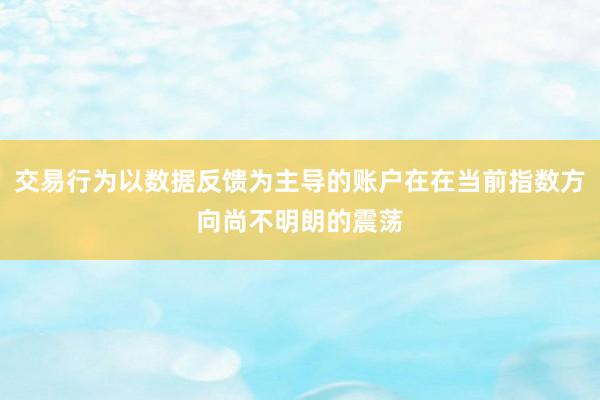 交易行为以数据反馈为主导的账户在在当前指数方向尚不明朗的震荡