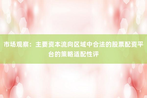 市场观察：主要资本流向区域中合法的股票配资平台的策略适配性评