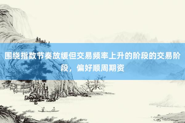 围绕指数节奏放缓但交易频率上升的阶段的交易阶段，偏好顺周期资
