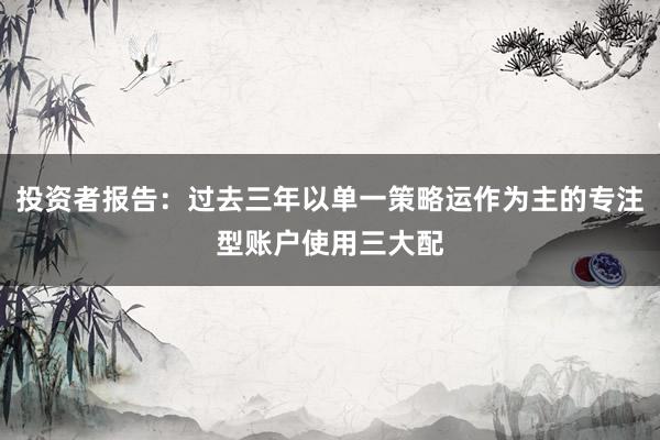 投资者报告：过去三年以单一策略运作为主的专注型账户使用三大配