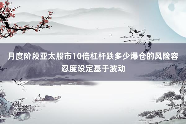 月度阶段亚太股市10倍杠杆跌多少爆仓的风险容忍度设定基于波动