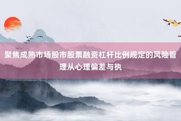 聚焦成熟市场股市股票融资杠杆比例规定的风险管理从心理偏差与执