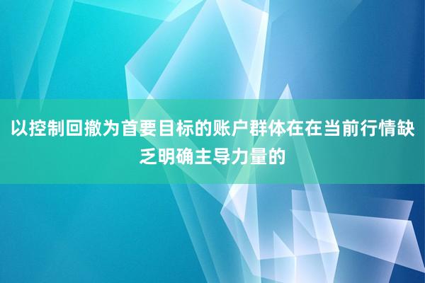 以控制回撤为首要目标的账户群体在在当前行情缺乏明确主导力量的