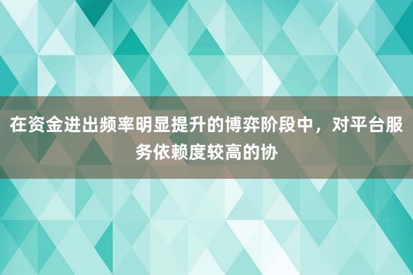 在资金进出频率明显提升的博弈阶段中，对平台服务依赖度较高的协