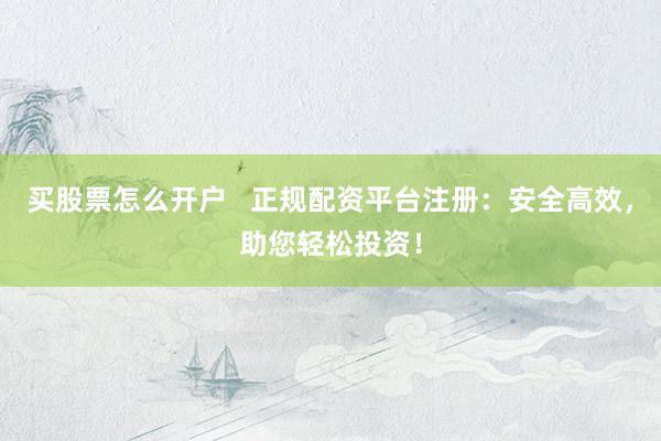 买股票怎么开户   正规配资平台注册：安全高效，助您轻松投资！