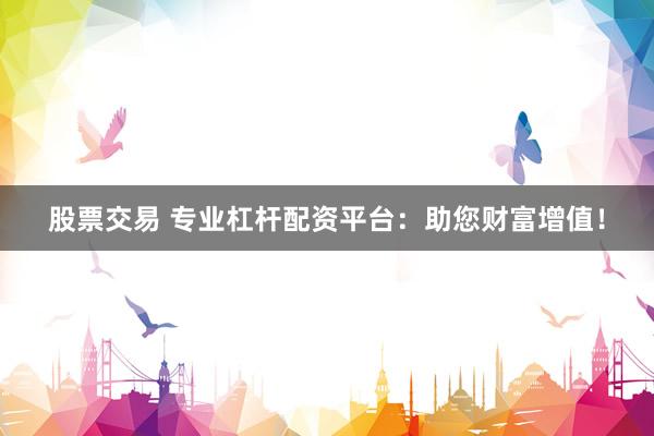 股票交易 专业杠杆配资平台：助您财富增值！