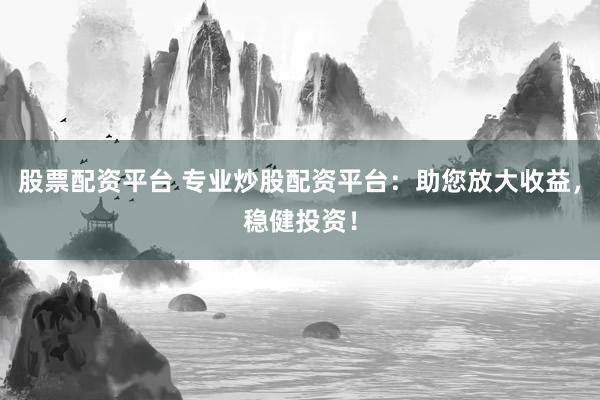 股票配资平台 专业炒股配资平台：助您放大收益，稳健投资！
