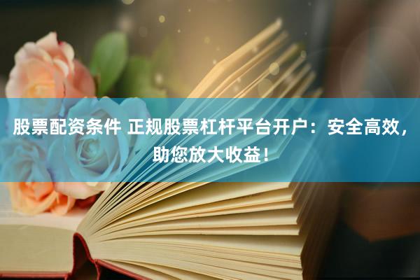 股票配资条件 正规股票杠杆平台开户：安全高效，助您放大收益！