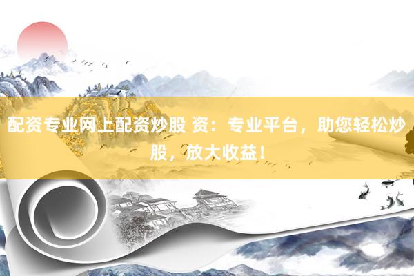 配资专业网上配资炒股 资：专业平台，助您轻松炒股，放大收益！