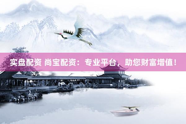 实盘配资 尚宝配资:专业平台,助您财富增值!