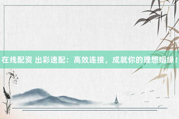在线配资 出彩速配：高效连接，成就你的理想姻缘！